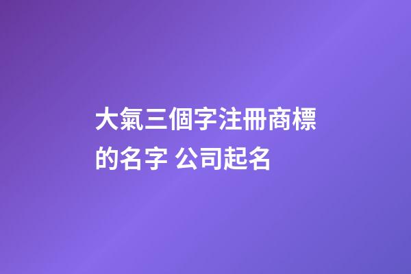 大氣三個字注冊商標的名字 公司起名